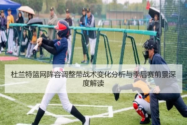 杜兰特篮网阵容调整带战术变化分析与季后赛前景深度解读