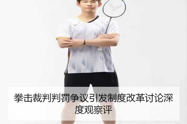 拳击裁判判罚争议引发制度改革讨论深度观察评