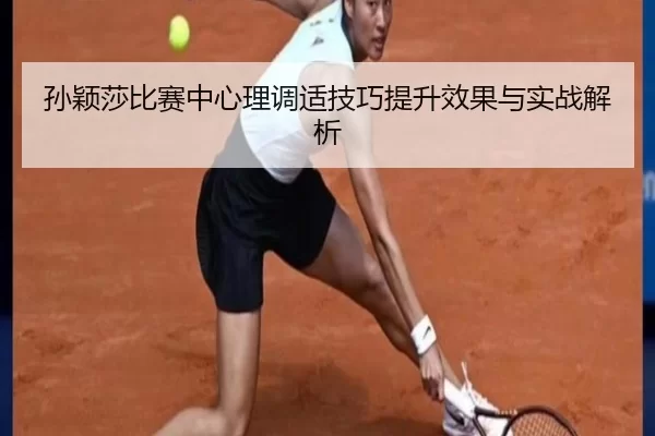 孙颖莎比赛中心理调适技巧提升效果与实战解析