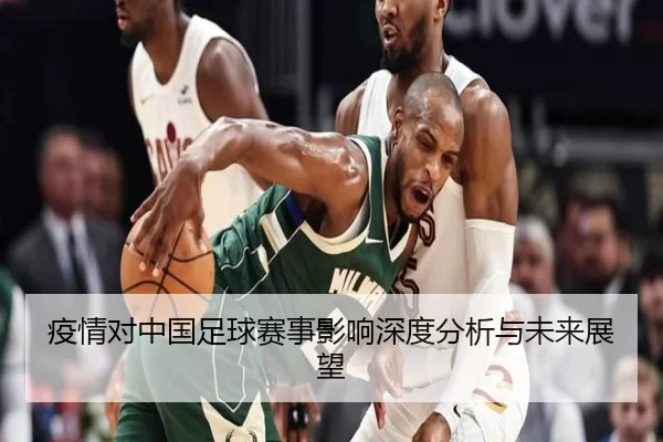 疫情对中国足球赛事影响深度分析与未来展望